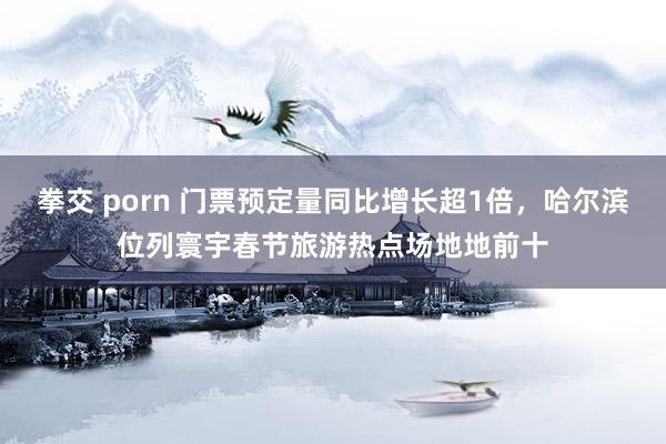 拳交 porn 门票预定量同比增长超1倍，哈尔滨位列寰宇春节旅游热点场地地前十