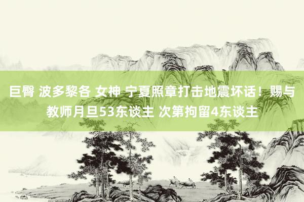 巨臀 波多黎各 女神 宁夏照章打击地震坏话！赐与教师月旦53东谈主 次第拘留4东谈主