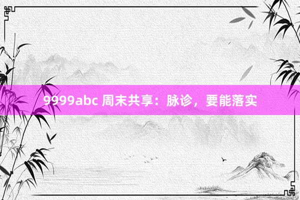 9999abc 周末共享：脉诊，要能落实