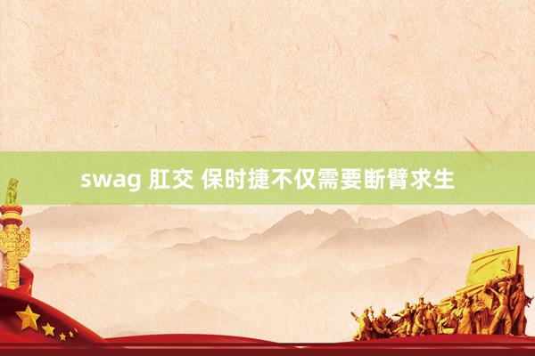 swag 肛交 保时捷不仅需要断臂求生