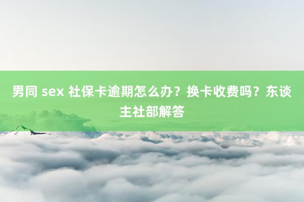 男同 sex 社保卡逾期怎么办？换卡收费吗？东谈主社部解答