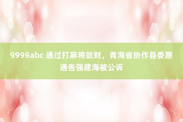 9999abc 通过打麻将敛财，青海省协作县委原通告强建海被公诉