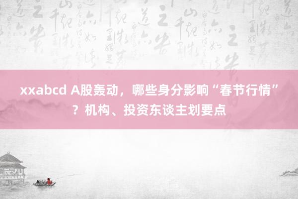 xxabcd A股轰动，哪些身分影响“春节行情”？机构、投资东谈主划要点