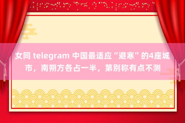 女同 telegram 中国最适应“避寒”的4座城市，南朔方各占一半，第别称有点不测