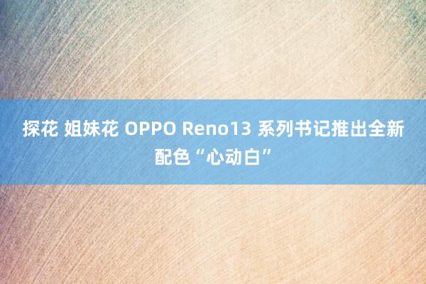 探花 姐妹花 OPPO Reno13 系列书记推出全新配色“心动白”