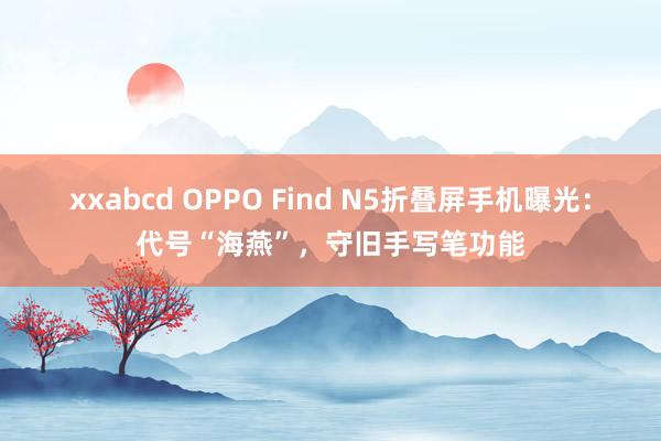 xxabcd OPPO Find N5折叠屏手机曝光：代号“海燕”，守旧手写笔功能