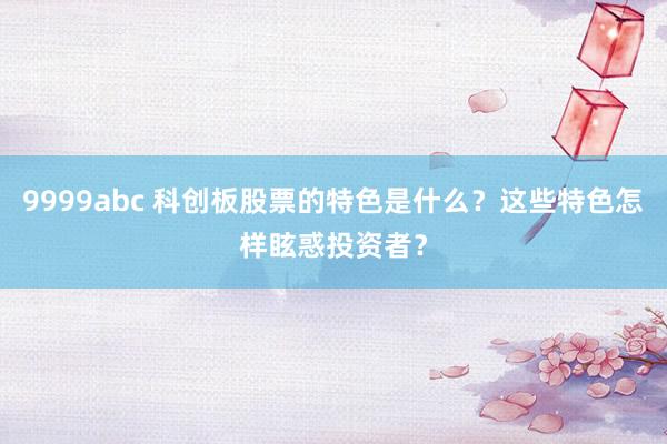 9999abc 科创板股票的特色是什么？这些特色怎样眩惑投资者？