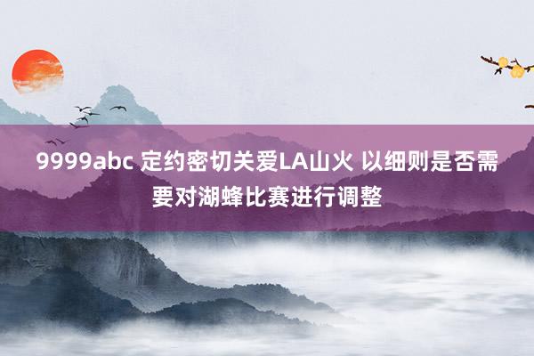 9999abc 定约密切关爱LA山火 以细则是否需要对湖蜂比赛进行调整