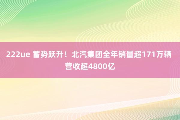 222ue 蓄势跃升！北汽集团全年销量超171万辆 营收超4800亿