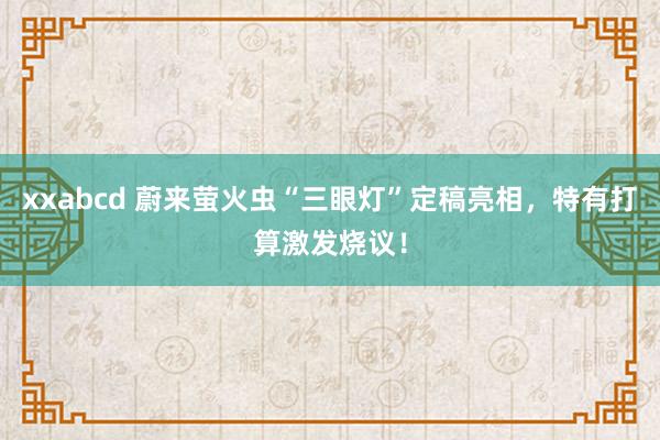 xxabcd 蔚来萤火虫“三眼灯”定稿亮相，特有打算激发烧议！