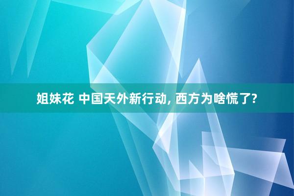 姐妹花 中国天外新行动， 西方为啥慌了?