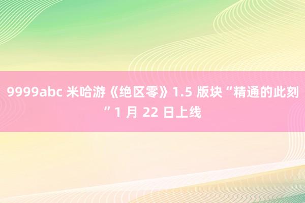 9999abc 米哈游《绝区零》1.5 版块“精通的此刻”1 月 22 日上线