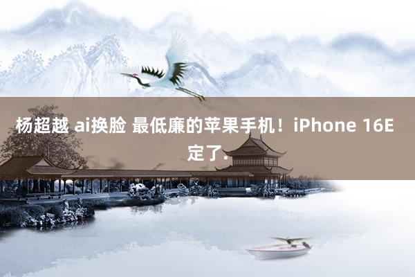 杨超越 ai换脸 最低廉的苹果手机！iPhone 16E 定了.