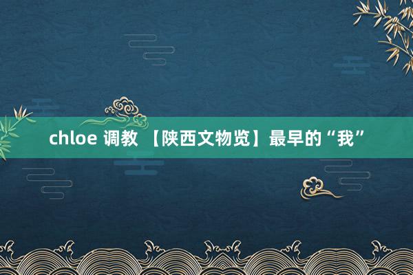 chloe 调教 【陕西文物览】最早的“我”