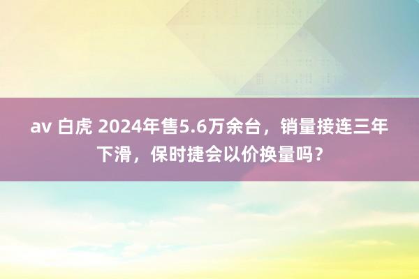 av 白虎 2024年售5.6万余台，销量接连三年下滑，保时捷会以价换量吗？