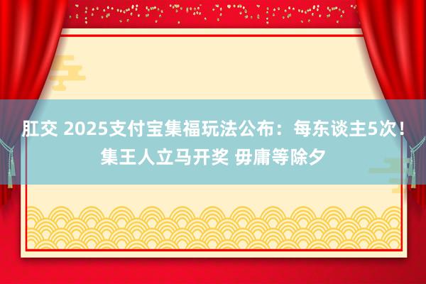 肛交 2025支付宝集福玩法公布：每东谈主5次！集王人立马开奖 毋庸等除夕