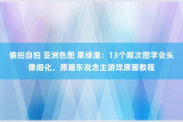 偷拍自拍 亚洲色图 果绿漫：13个顺次图学会头像细化，原画东说念主游戏原画教程