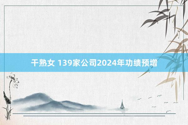 干熟女 139家公司2024年功绩预增