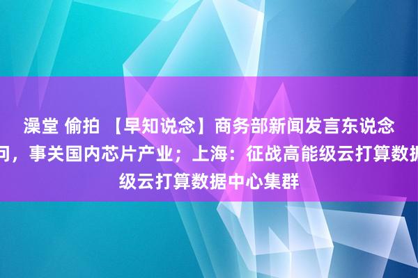 澡堂 偷拍 【早知说念】商务部新闻发言东说念主答记者问，事关国内芯片产业；上海：征战高能级云打算数据中心集群