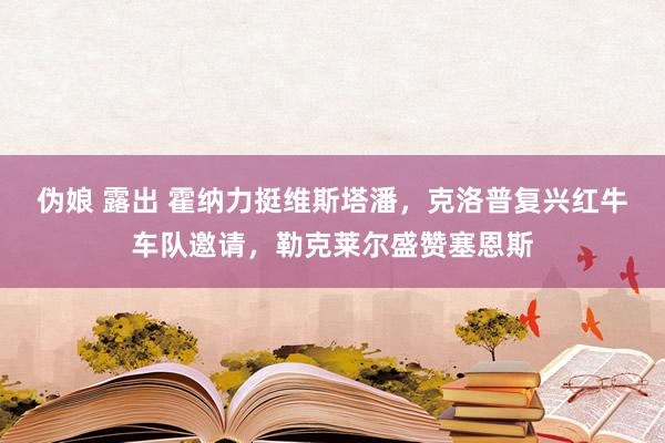 伪娘 露出 霍纳力挺维斯塔潘，克洛普复兴红牛车队邀请，勒克莱尔盛赞塞恩斯